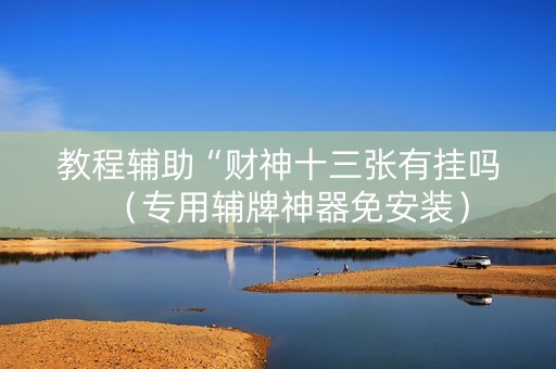 教程辅助“财神十三张有挂吗（专用辅牌神器免安装）