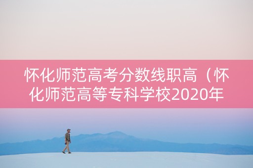 怀化师范高考分数线职高（怀化师范高等专科学校2020年分数线）