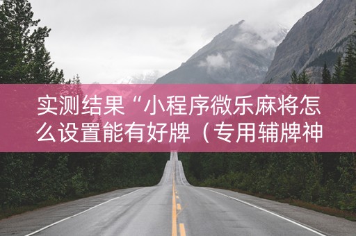 实测结果“小程序微乐麻将怎么设置能有好牌（专用辅牌神器免安装）