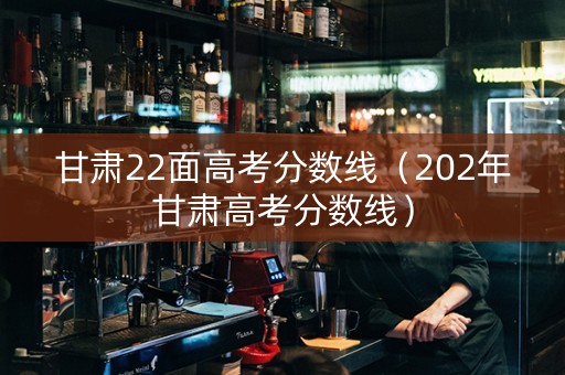甘肃22面高考分数线（202年甘肃高考分数线）