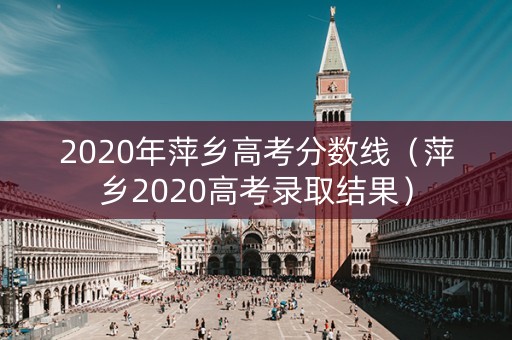 2020年萍乡高考分数线（萍乡2020高考录取结果）