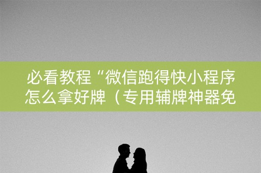 必看教程“微信跑得快小程序怎么拿好牌（专用辅牌神器免安装）