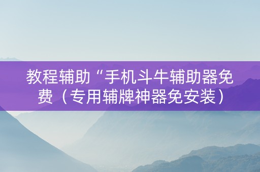 教程辅助“手机斗牛辅助器免费（专用辅牌神器免安装）