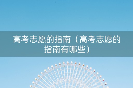 高考志愿的指南（高考志愿的指南有哪些）