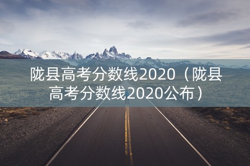 陇县高考分数线2020（陇县高考分数线2020公布）