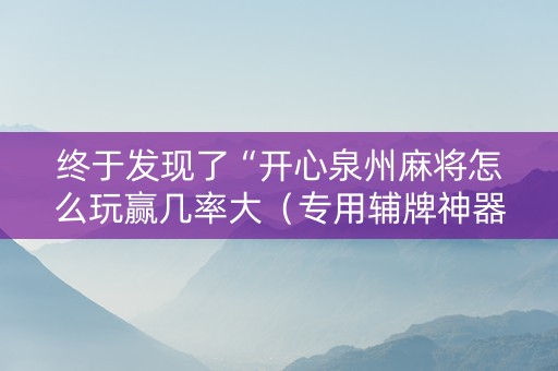 终于发现了“开心泉州麻将怎么玩赢几率大（专用辅牌神器免安装）