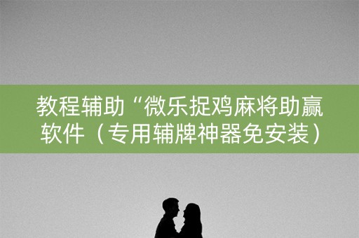 教程辅助“微乐捉鸡麻将助赢软件（专用辅牌神器免安装）