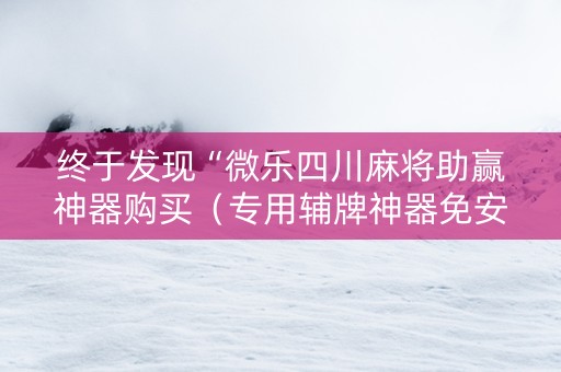终于发现“微乐四川麻将助赢神器购买（专用辅牌神器免安装）