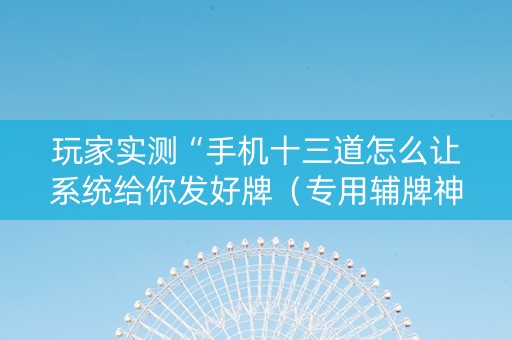 玩家实测“手机十三道怎么让系统给你发好牌（专用辅牌神器免安装）