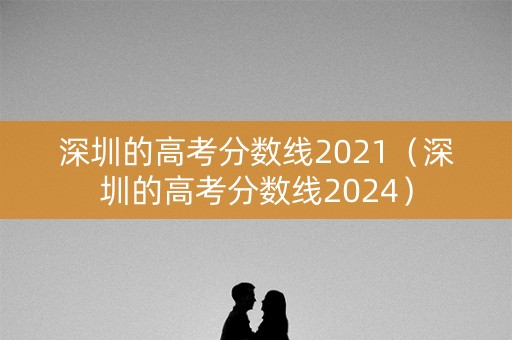 深圳的高考分数线2021（深圳的高考分数线2024）