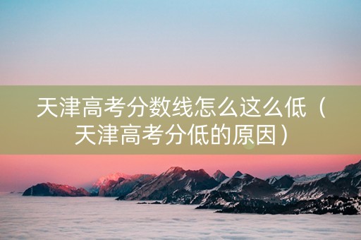 天津高考分数线怎么这么低（天津高考分低的原因）