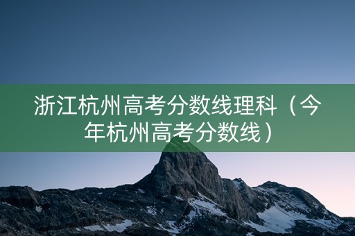 浙江杭州高考分数线理科（今年杭州高考分数线）