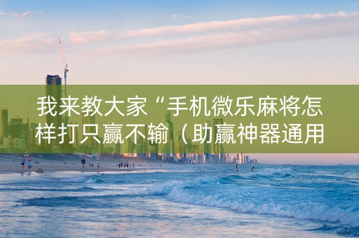 我来教大家“手机微乐麻将怎样打只赢不输（助赢神器通用版）