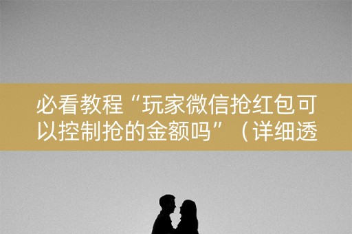 必看教程“玩家微信抢红包可以控制抢的金额吗”（详细透视教程）-哔哩哔哩