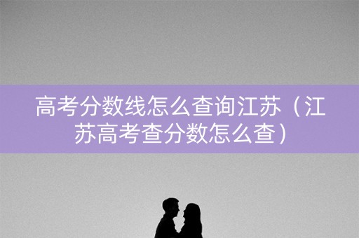 高考分数线怎么查询江苏（江苏高考查分数怎么查）