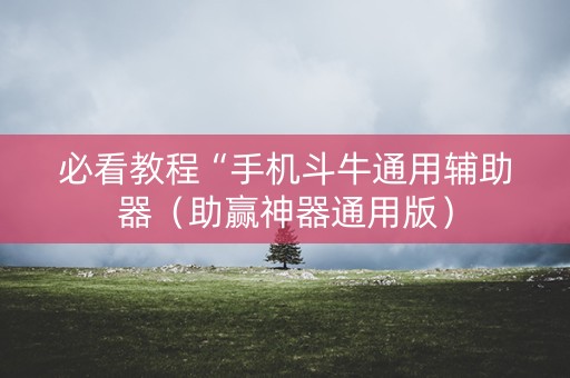 必看教程“手机斗牛通用辅助器（助赢神器通用版）