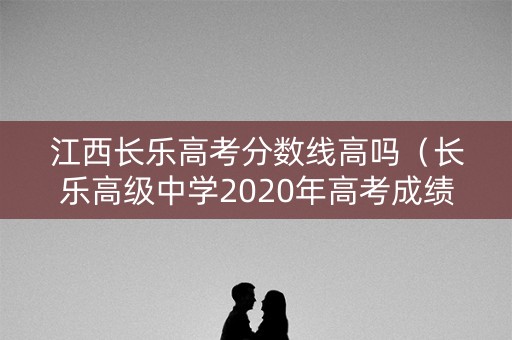 江西长乐高考分数线高吗（长乐高级中学2020年高考成绩）