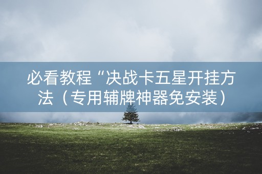 必看教程“决战卡五星开挂方法（专用辅牌神器免安装）