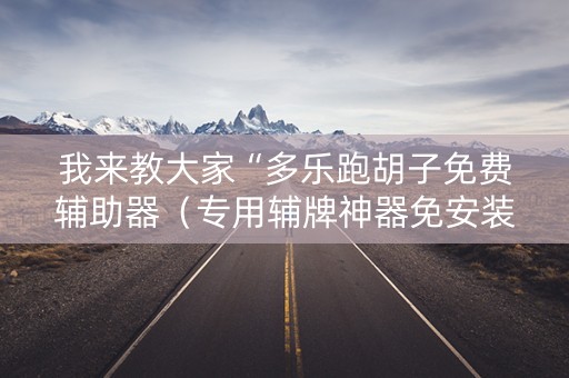 我来教大家“多乐跑胡子免费辅助器（专用辅牌神器免安装）