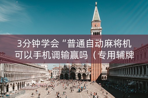 3分钟学会“普通自动麻将机可以手机调输赢吗（专用辅牌神器免安装）