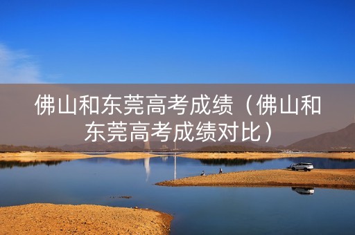 佛山和东莞高考成绩（佛山和东莞高考成绩对比）