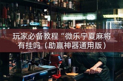 玩家必备教程“微乐宁夏麻将有挂吗（助赢神器通用版）