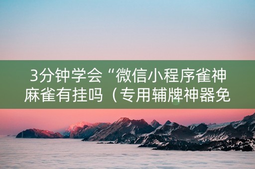 3分钟学会“微信小程序雀神麻雀有挂吗（专用辅牌神器免安装）