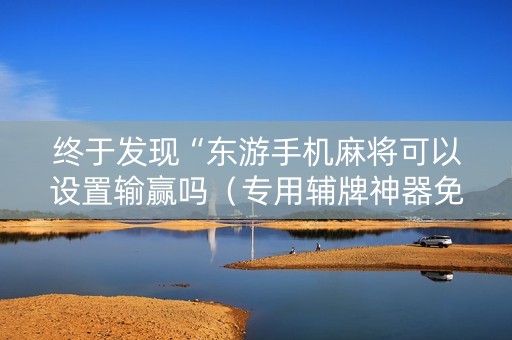 终于发现“东游手机麻将可以设置输赢吗（专用辅牌神器免安装）