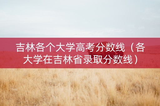 吉林各个大学高考分数线（各大学在吉林省录取分数线）