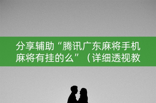 分享辅助“腾讯广东麻将手机麻将有挂的么”（详细透视教程）-哔哩哔哩