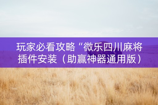 玩家必看攻略“微乐四川麻将插件安装（助赢神器通用版）