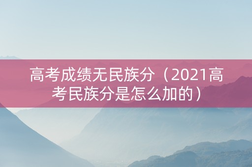 高考成绩无民族分（2021高考民族分是怎么加的）