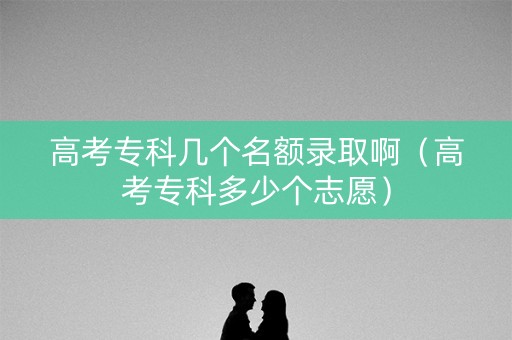 高考专科几个名额录取啊（高考专科多少个志愿）