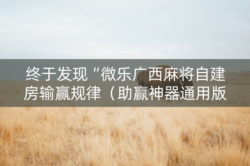 终于发现“微乐广西麻将自建房输赢规律（助赢神器通用版）