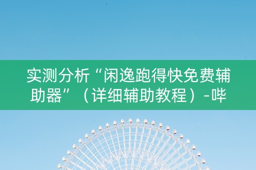 实测分析“闲逸跑得快免费辅助器”（详细辅助教程）-哔哩哔哩