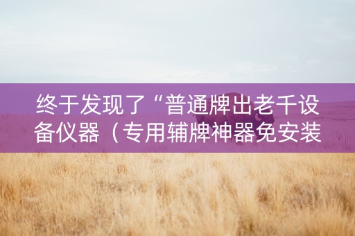 终于发现了“普通牌出老千设备仪器（专用辅牌神器免安装）