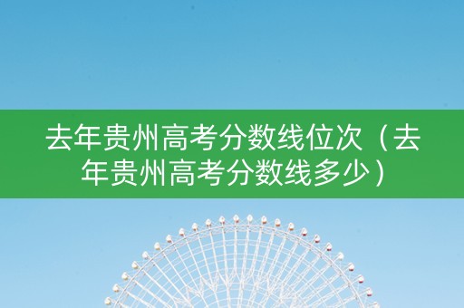去年贵州高考分数线位次（去年贵州高考分数线多少）