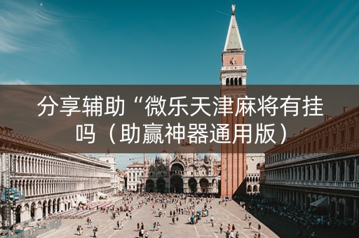 分享辅助“微乐天津麻将有挂吗（助赢神器通用版）