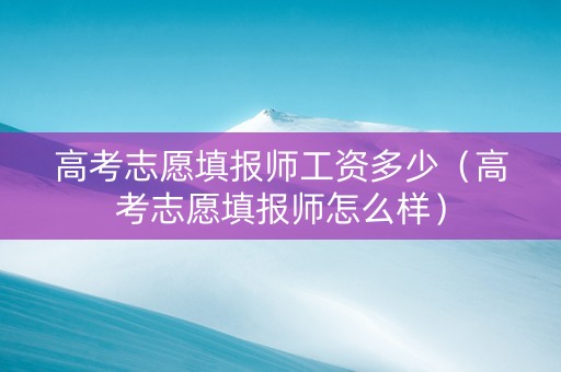 高考志愿填报师工资多少（高考志愿填报师怎么样）