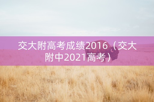 交大附高考成绩2016（交大附中2021高考）