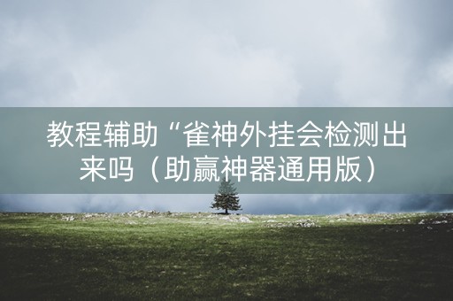 教程辅助“雀神外挂会检测出来吗（助赢神器通用版）
