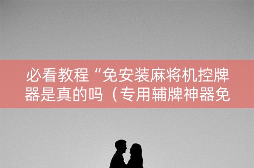 必看教程“免安装麻将机控牌器是真的吗（专用辅牌神器免安装）