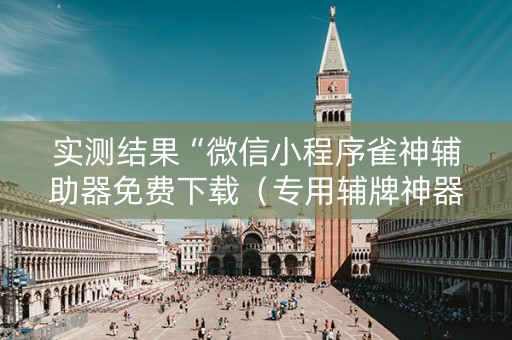 实测结果“微信小程序雀神辅助器免费下载（专用辅牌神器免安装）