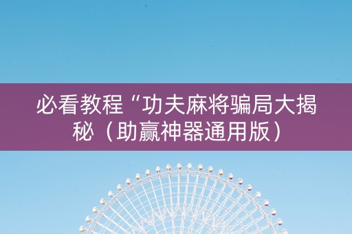 必看教程“功夫麻将骗局大揭秘（助赢神器通用版）
