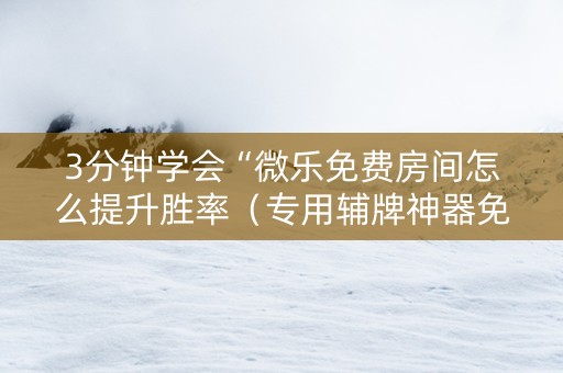 3分钟学会“微乐免费房间怎么提升胜率（专用辅牌神器免安装）