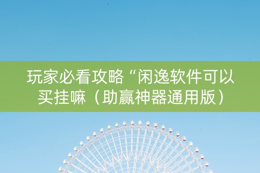 玩家必看攻略“闲逸软件可以买挂嘛（助赢神器通用版）