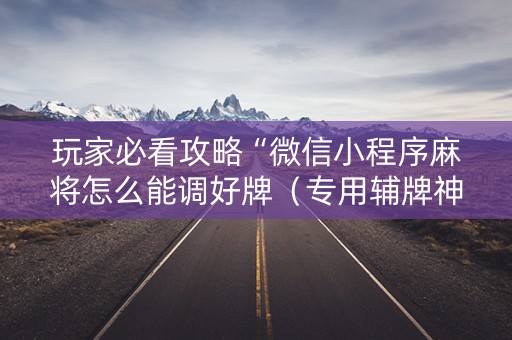 玩家必看攻略“微信小程序麻将怎么能调好牌（专用辅牌神器免安装）