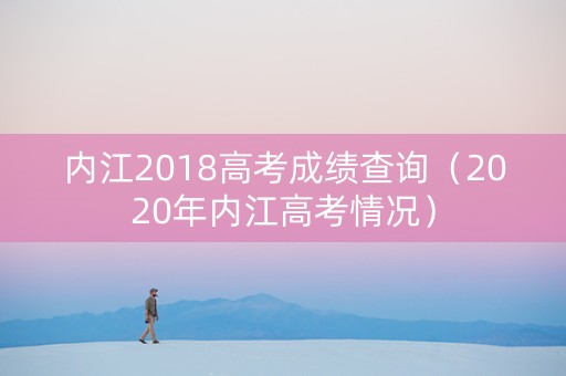 内江2018高考成绩查询（2020年内江高考情况）
