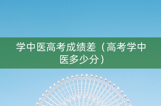 学中医高考成绩差（高考学中医多少分）
