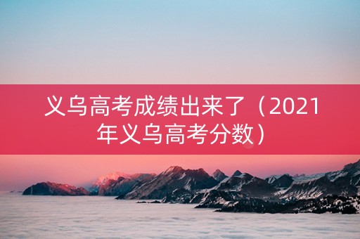 义乌高考成绩出来了（2021年义乌高考分数）